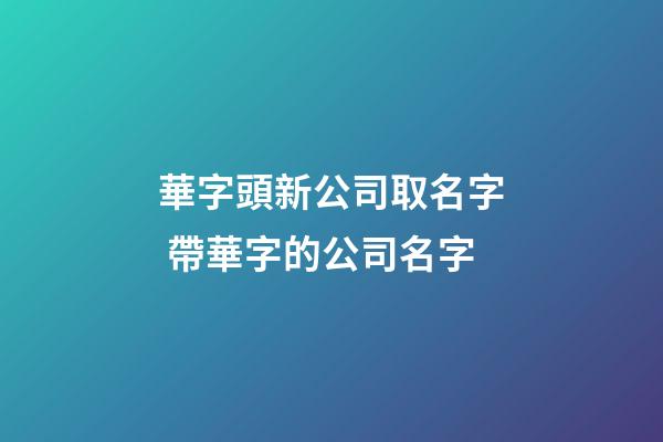 華字頭新公司取名字 帶華字的公司名字-第1張-公司起名-玄機派